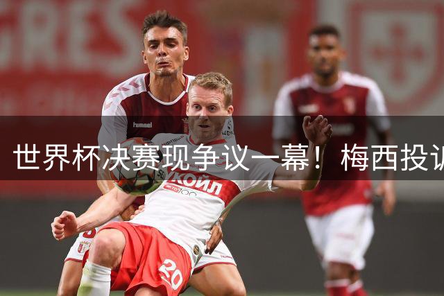 世界杯决赛现争议一幕！梅西投诉对手捂嘴对话 VAR介入引热议