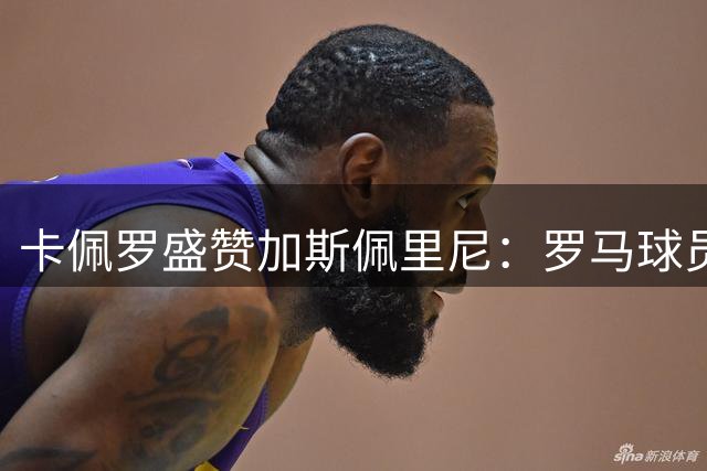 卡佩罗盛赞加斯佩里尼：罗马球员信任他的执教能力