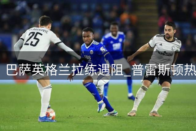 巴萨英格兰拉练遇阻 普雷斯顿热身赛因伤病问题临时取消