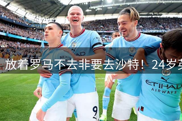 放着罗马不去非要去沙特！24岁英超新星淘金，4年狂揽6800万欧元