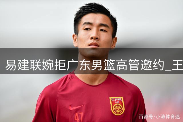 易建联婉拒广东男篮高管邀约 王少杰续约谈判陷入僵局