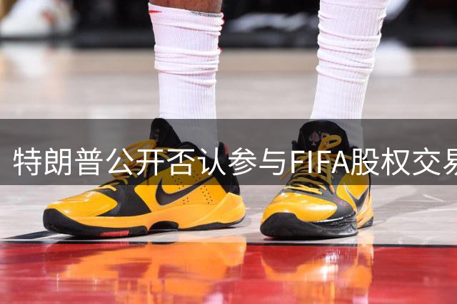 特朗普公开否认参与FIFA股权交易 与因凡蒂诺切割商业往来
