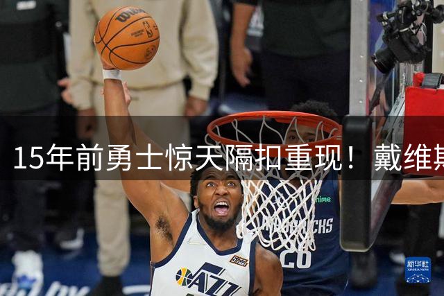 15年前勇士惊天隔扣重现！戴维斯死亡之扣成NBA经典瞬间