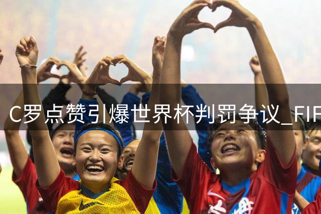 C罗点赞引爆世界杯判罚争议 FIFA紧急介入决赛冲突调查